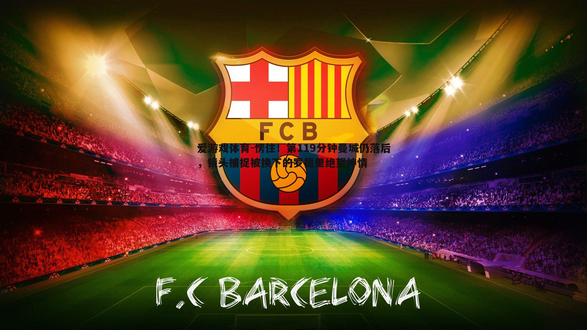 愣住！第119分钟曼城仍落后，镜头捕捉被换下的罗德里绝望神情