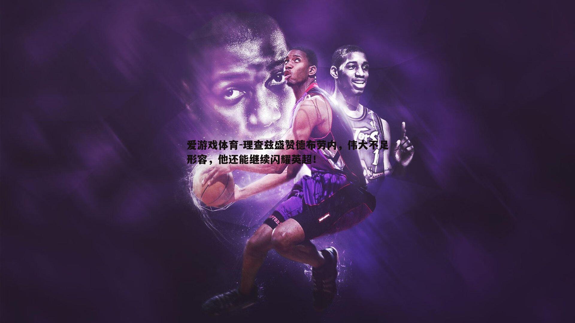 理查兹盛赞德布劳内,伟大不足形容,他还能继续闪耀英超!