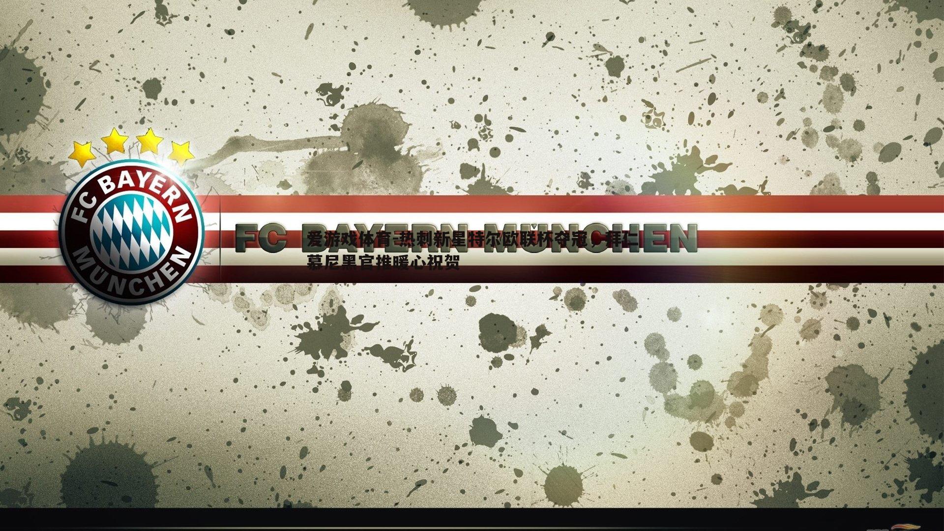 热刺新星特尔欧联杯夺冠,拜仁慕尼黑官推暖心祝贺