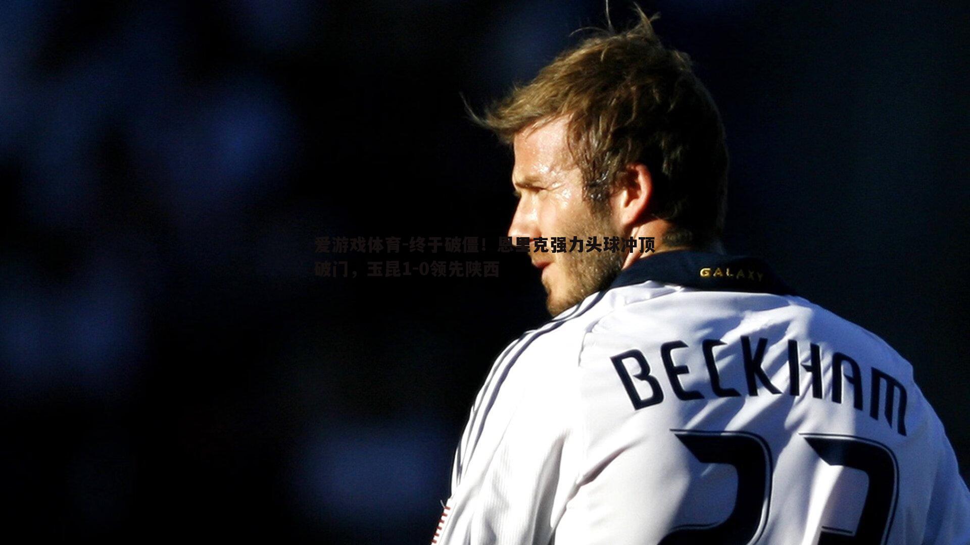 终于破僵!恩里克强力头球冲顶破门,玉昆1-0领先陕西