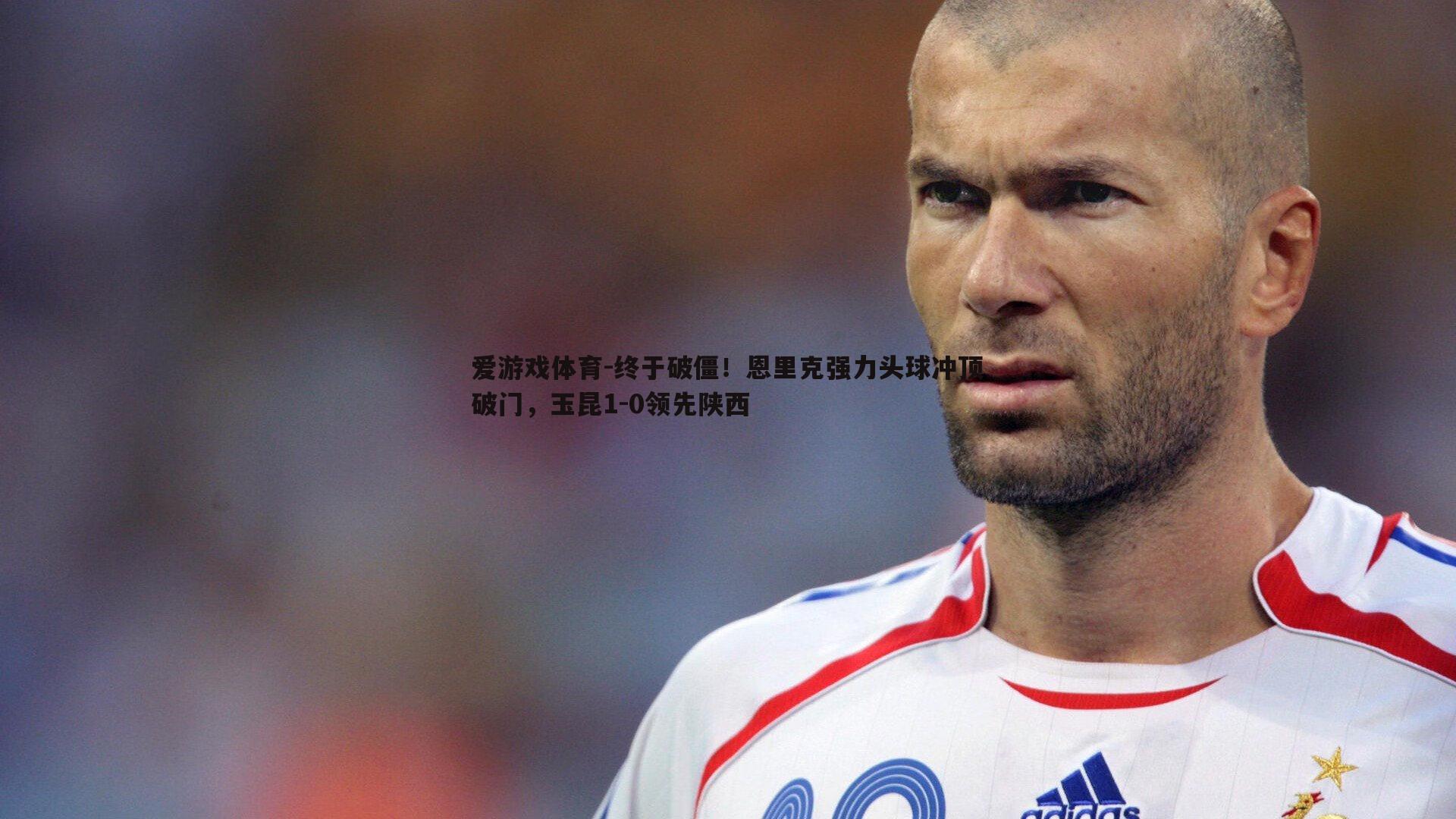 终于破僵!恩里克强力头球冲顶破门,玉昆1-0领先陕西