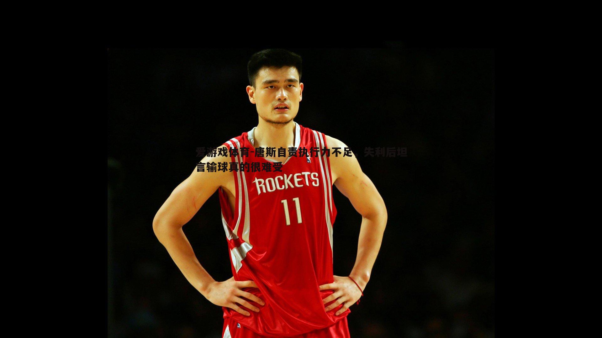 唐斯自责执行力不足，失利后坦言输球真的很难受