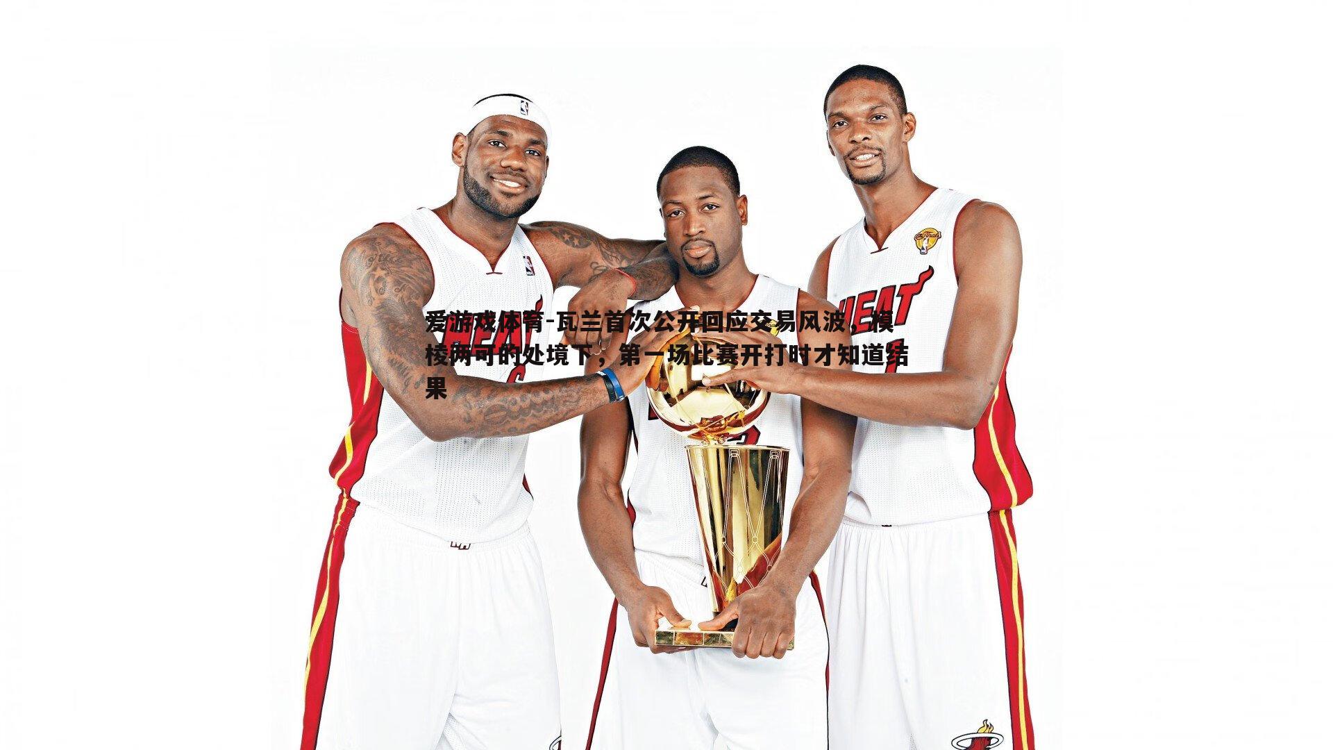 瓦兰首次公开回应交易风波，模棱两可的处境下，第一场比赛开打时才知道结果