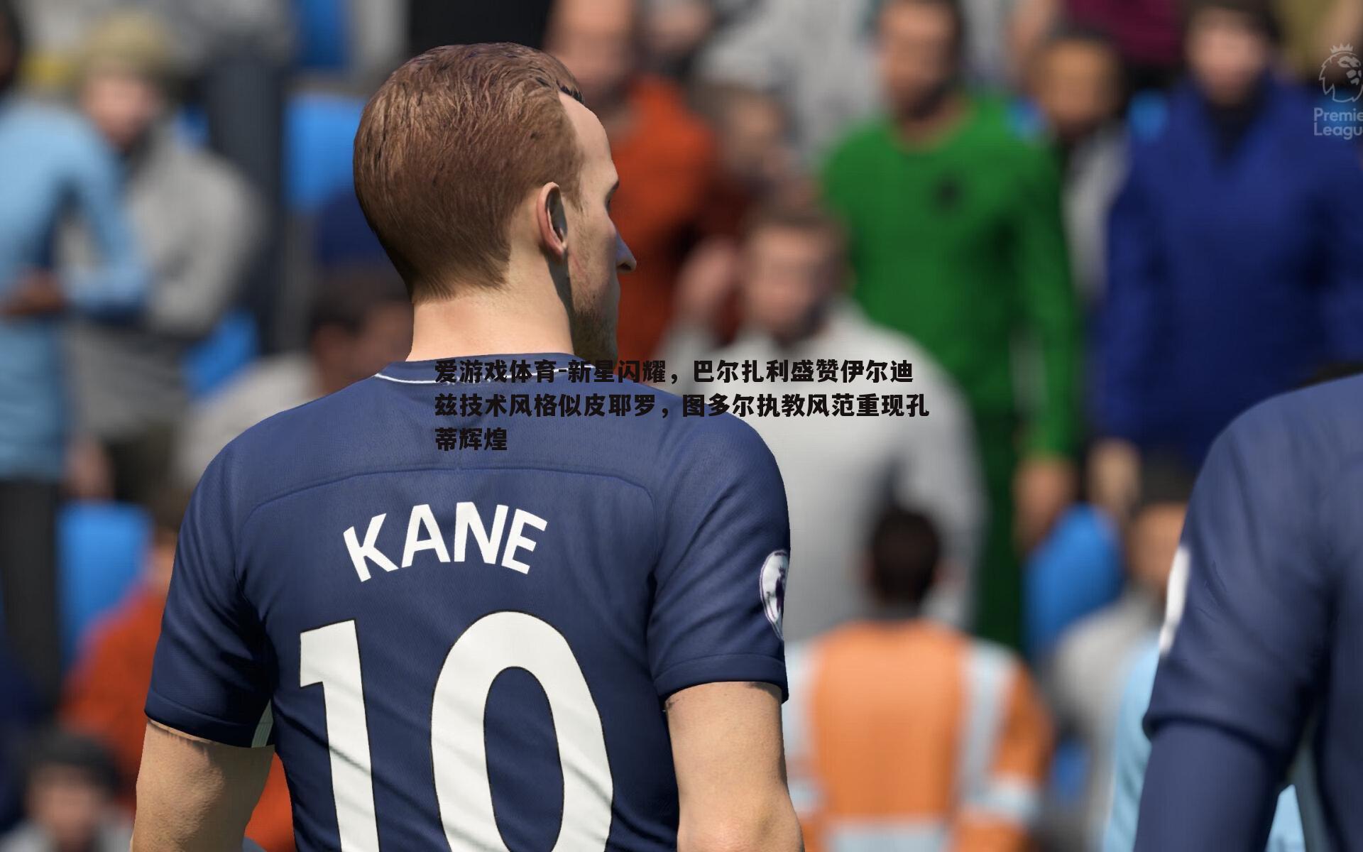 新星闪耀，巴尔扎利盛赞伊尔迪兹技术风格似皮耶罗，图多尔执教风范重现孔蒂辉煌